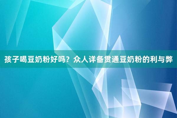 孩子喝豆奶粉好吗？众人详备贯通豆奶粉的利与弊