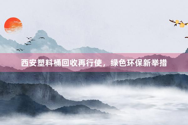 西安塑料桶回收再行使，绿色环保新举措